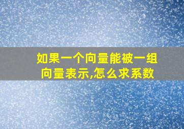 如果一个向量能被一组向量表示,怎么求系数