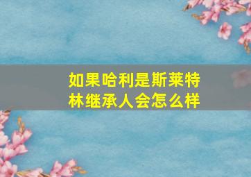 如果哈利是斯莱特林继承人会怎么样