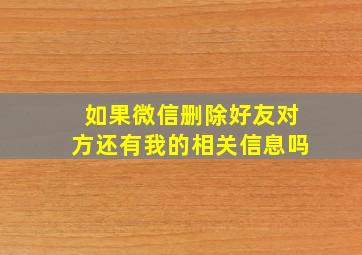 如果微信删除好友对方还有我的相关信息吗