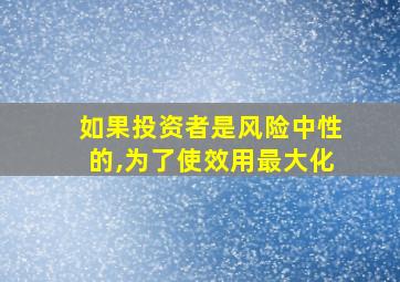 如果投资者是风险中性的,为了使效用最大化