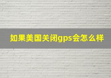 如果美国关闭gps会怎么样