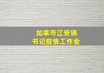 如皋市江安镇书记疫情工作会