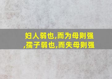 妇人弱也,而为母则强,孺子弱也,而失母则强