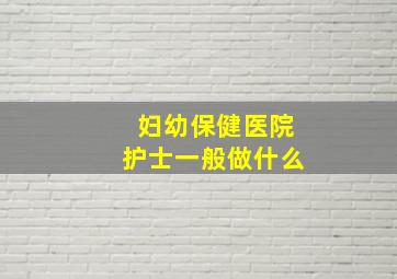 妇幼保健医院护士一般做什么