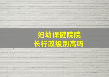 妇幼保健院院长行政级别高吗