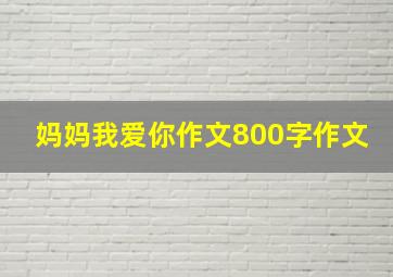 妈妈我爱你作文800字作文