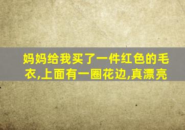 妈妈给我买了一件红色的毛衣,上面有一圈花边,真漂亮