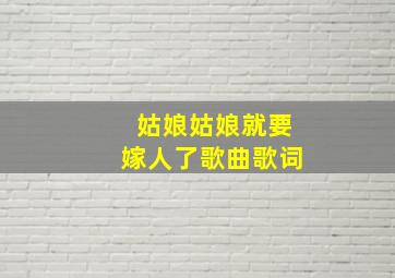 姑娘姑娘就要嫁人了歌曲歌词