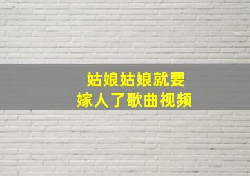 姑娘姑娘就要嫁人了歌曲视频