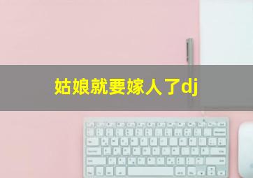 姑娘就要嫁人了dj