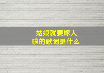 姑娘就要嫁人啦的歌词是什么