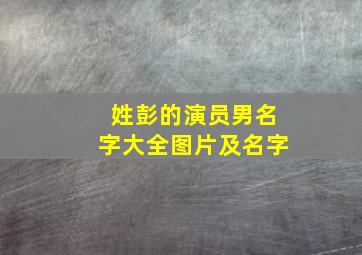 姓彭的演员男名字大全图片及名字