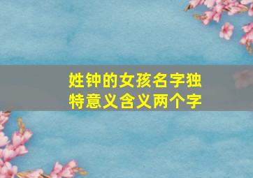 姓钟的女孩名字独特意义含义两个字