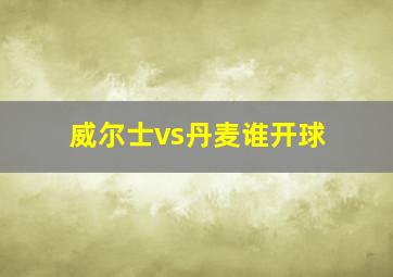 威尔士vs丹麦谁开球