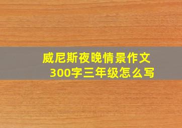 威尼斯夜晚情景作文300字三年级怎么写