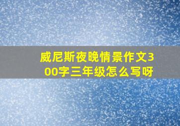 威尼斯夜晚情景作文300字三年级怎么写呀