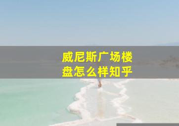 威尼斯广场楼盘怎么样知乎