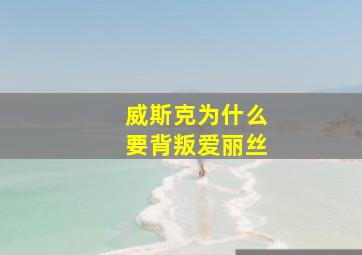 威斯克为什么要背叛爱丽丝