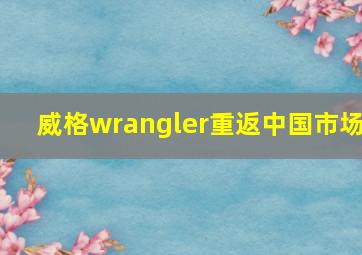 威格wrangler重返中国市场