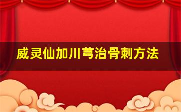 威灵仙加川芎治骨刺方法