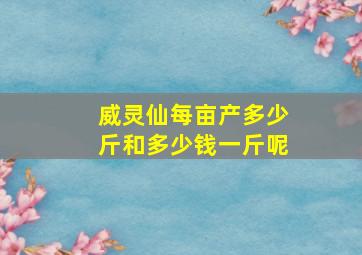 威灵仙每亩产多少斤和多少钱一斤呢