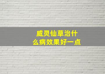 威灵仙草治什么病效果好一点