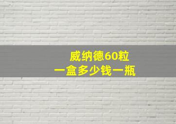 威纳德60粒一盒多少钱一瓶