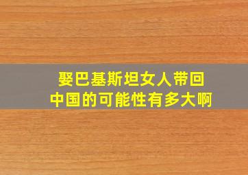 娶巴基斯坦女人带回中国的可能性有多大啊