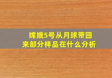 嫦娥5号从月球带回来部分样品在什么分析