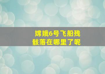 嫦娥6号飞船残骸落在哪里了呢