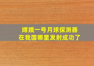 嫦娥一号月球探测器在我国哪里发射成功了