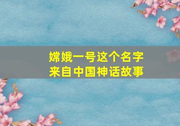 嫦娥一号这个名字来自中国神话故事