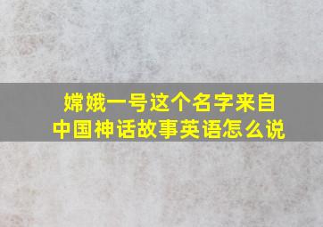 嫦娥一号这个名字来自中国神话故事英语怎么说