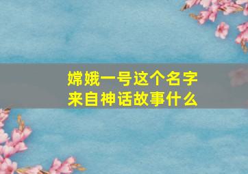 嫦娥一号这个名字来自神话故事什么