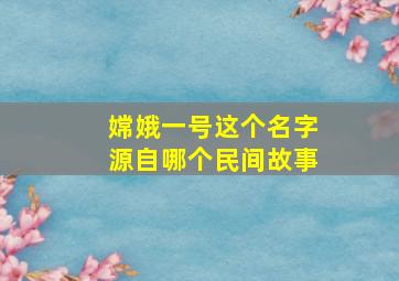 嫦娥一号这个名字源自哪个民间故事