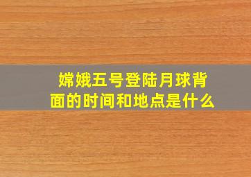 嫦娥五号登陆月球背面的时间和地点是什么