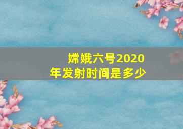 嫦娥六号2020年发射时间是多少