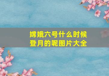 嫦娥六号什么时候登月的呢图片大全