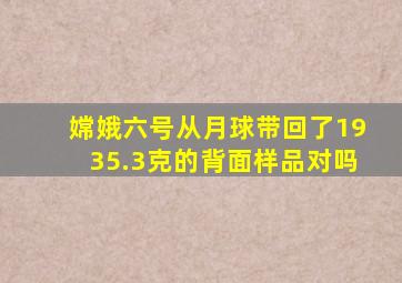 嫦娥六号从月球带回了1935.3克的背面样品对吗