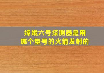 嫦娥六号探测器是用哪个型号的火箭发射的