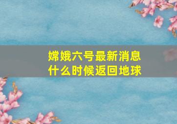 嫦娥六号最新消息什么时候返回地球