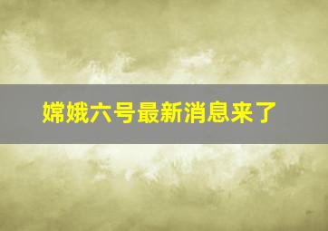 嫦娥六号最新消息来了