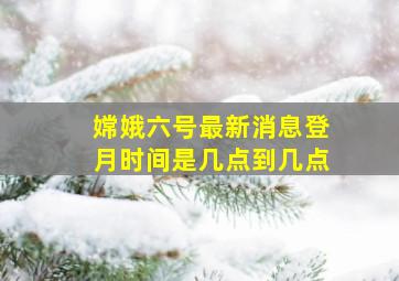 嫦娥六号最新消息登月时间是几点到几点