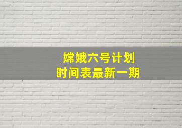 嫦娥六号计划时间表最新一期