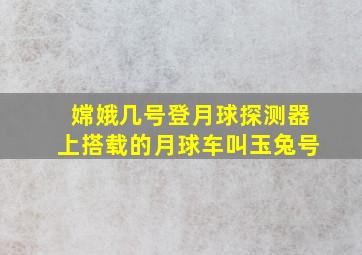 嫦娥几号登月球探测器上搭载的月球车叫玉兔号