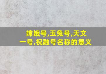 嫦娥号,玉兔号,天文一号,祝融号名称的意义