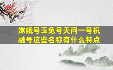 嫦娥号玉兔号天问一号祝融号这些名称有什么特点