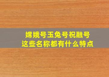 嫦娥号玉兔号祝融号这些名称都有什么特点