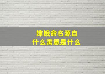 嫦娥命名源自什么寓意是什么