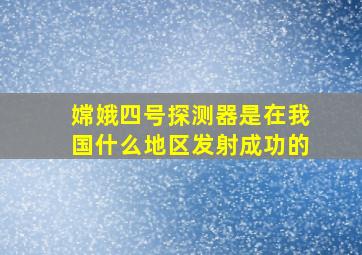 嫦娥四号探测器是在我国什么地区发射成功的